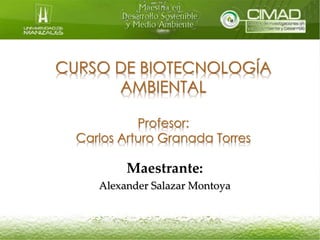 CURSO DE BIOTECNOLOGÍA 
AMBIENTAL 
Profesor: 
Carlos Arturo Granada Torres 
Maestrante: 
Alexander Salazar Montoya 
 
