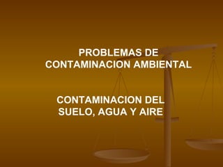 PROBLEMAS DE CONTAMINACION AMBIENTAL CONTAMINACION DEL SUELO, AGUA Y AIRE 