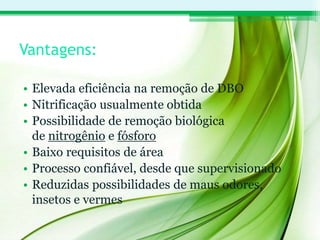 Vantagens:
• Elevada eficiência na remoção de DBO
• Nitrificação usualmente obtida
• Possibilidade de remoção biológica
de nitrogênio e fósforo
• Baixo requisitos de área
• Processo confiável, desde que supervisionado
• Reduzidas possibilidades de maus odores,
insetos e vermes
 