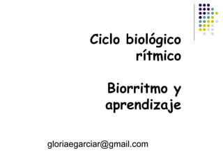 Ciclo biológico
rítmico
Biorritmo y
aprendizaje
gloriaegarciar@gmail.com
 