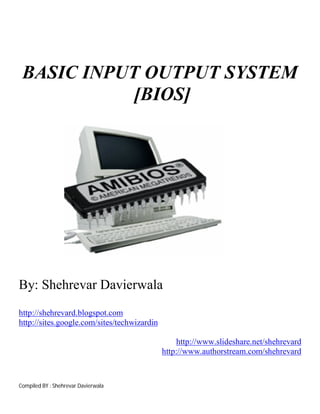 Compiled BY : Shehrevar Davierwala
BASIC INPUT OUTPUT SYSTEM
[BIOS]
By: Shehrevar Davierwala
http://shehrevard.blogspot.com
http://sites.google.com/sites/techwizardin
http://www.slideshare.net/shehrevard
http://www.authorstream.com/shehrevard
 