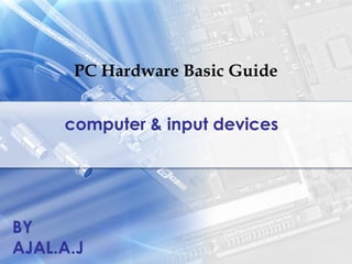 PC Hardware Basic Guide
computer & input devices
BY
AJAL.A.J
 
