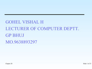 GOHEL VISHAL H 
LECTURER OF COMPUTER DEPTT. 
GP BHUJ 
MO.9638893297 
Chapter 20 Slide 1 of 23 
 