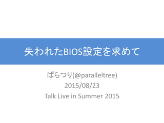 失われたBIOS設定を求めて
ぱらつり(@paralleltree)
2015/08/23
Talk Live in Summer 2015
 