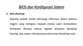 2. Boot (booting)
Booting adalah istilah teknologi informasi dalam bahasa
Inggris yang mengacu kepada proses awal menyalakan
komputer dimana semua register prosesor disetting
kosong, dan status mikroprosesor/prosesor disetting reset.
BIOS dan Konfigurasi Sistem
 
