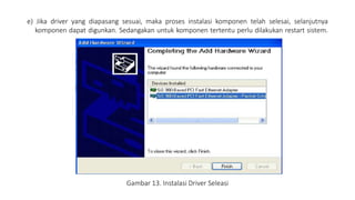 e) Jika driver yang diapasang sesuai, maka proses instalasi komponen telah selesai, selanjutnya
komponen dapat digunkan. Sedangakan untuk komponen tertentu perlu dilakukan restart sistem.
Gambar 13. Instalasi Driver Seleasi
 