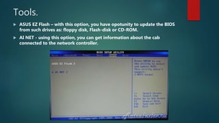 Tools.
 ASUS EZ Flash – with this option, you have opotunity to update the BIOS
from such drives as: floppy disk, Flash-disk or CD-ROM.
 AI NET - using this option, you can get information about the cab
connected to the network controller.
 