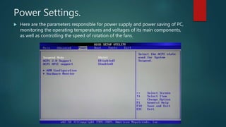 Power Settings.
 Here are the parameters responsible for power supply and power saving of PC,
monitoring the operating temperatures and voltages of its main components,
as well as controlling the speed of rotation of the fans.
 