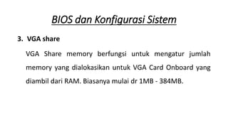 3. VGA share
VGA Share memory berfungsi untuk mengatur jumlah
memory yang dialokasikan untuk VGA Card Onboard yang
diambil dari RAM. Biasanya mulai dr 1MB - 384MB.
BIOS dan Konfigurasi Sistem
 