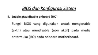 4. Enable atau disable onboard (I/O)
Fungsi BIOS yang digunakan untuk mengenable
(aktif) atau mendisable (non aktif) pada media
antarmuka (I/O) pada onboard motherboard.
BIOS dan Konfigurasi Sistem
 