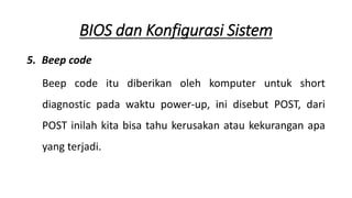 5. Beep code
Beep code itu diberikan oleh komputer untuk short
diagnostic pada waktu power-up, ini disebut POST, dari
POST inilah kita bisa tahu kerusakan atau kekurangan apa
yang terjadi.
BIOS dan Konfigurasi Sistem
 