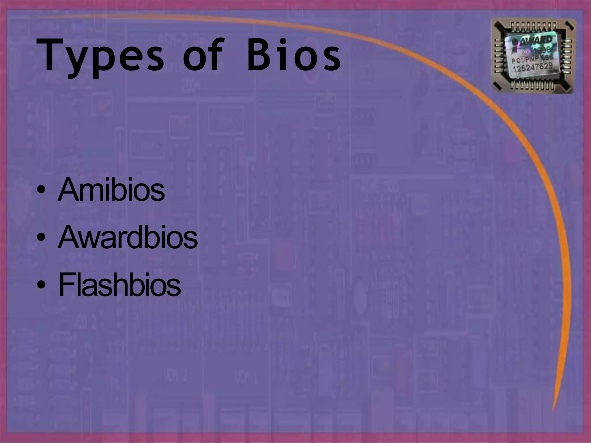 Types of Bios
• Amibios
• Awardbios
• Flashbios
 