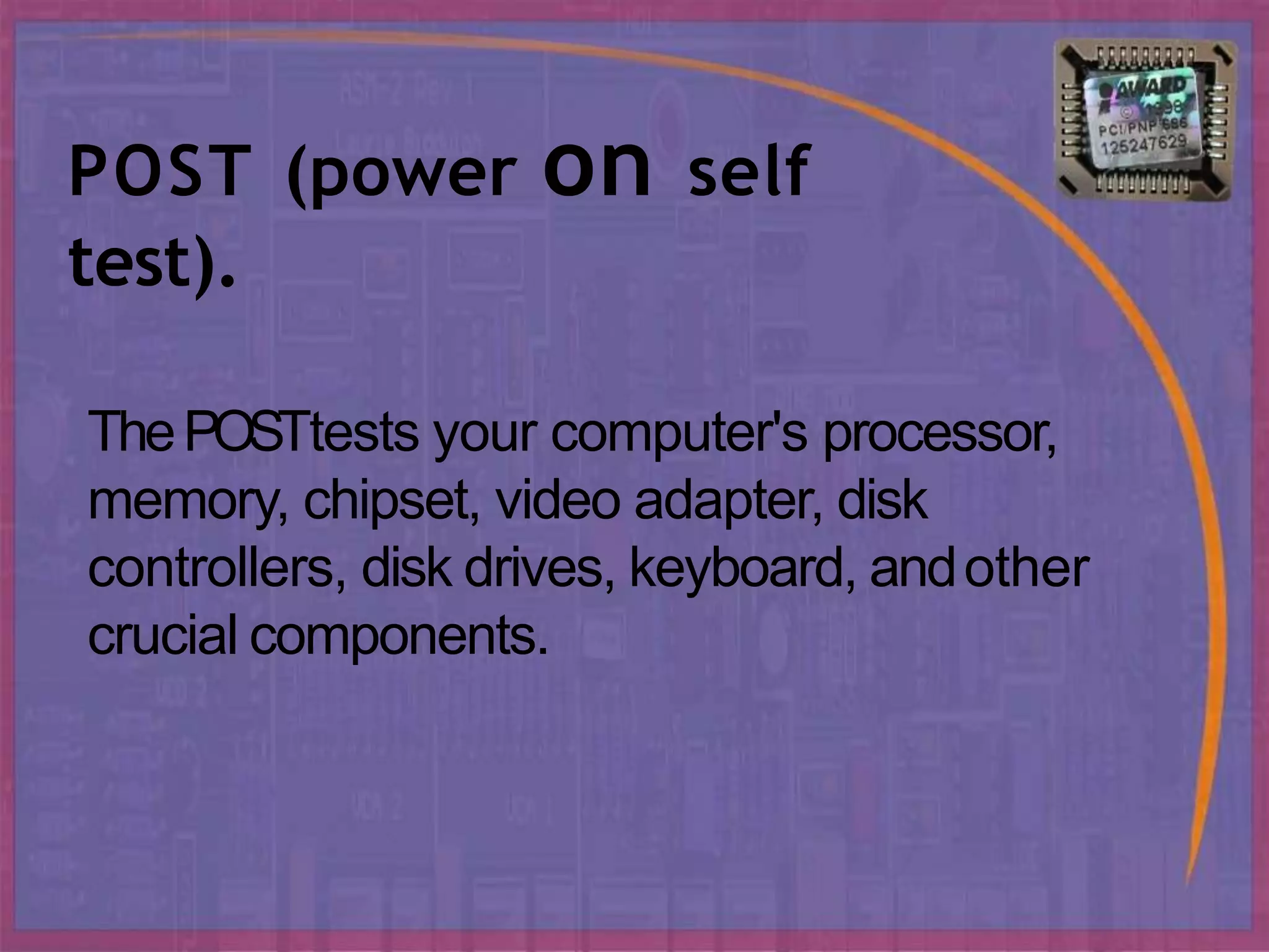 ThePOSTtests your computer's processor,
memory, chipset, video adapter, disk
controllers, disk drives, keyboard, andother
crucial components.
POST (power on self
test).
 