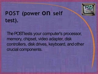 ThePOSTtests your computer's processor,
memory, chipset, video adapter, disk
controllers, disk drives, keyboard, andother
crucial components.
POST (power on self
test).
 