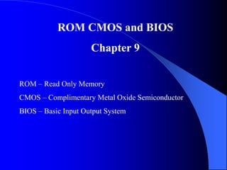 ROM CMOS and BIOS
Chapter 9
ROM – Read Only Memory
CMOS – Complimentary Metal Oxide Semiconductor
BIOS – Basic Input Output System
 