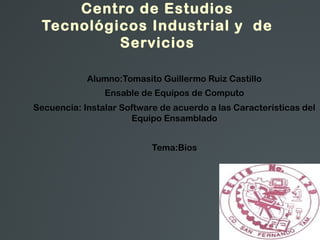 Centro de Estudios
Tecnológicos Industrial y de
Servicios
Alumno:Tomasito Guillermo Ruiz Castillo
Ensable de Equipos de Computo
Secuencia: Instalar Software de acuerdo a las Características del
Equipo Ensamblado
Tema:Bios
 