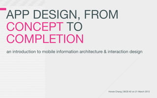 APP DESIGN, FROM
CONCEPT TO
COMPLETION
an introduction to mobile information architecture & interaction design




                                                     Howie Chang | BiOS #2 on 21 March 2012
 
