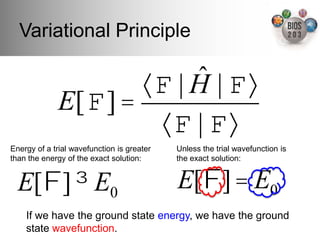Variational Principle!

                         ˆ | !#
                    "! | H
             E[!] =
                     "! | !#
Energy of a trial wavefunction is greater   Unless the trial wavefunction is
than the energy of the exact solution:!     the exact solution:!


  E[!] " E0                                 E[!] = E0
    If we have the ground state energy, we have the ground
    state wavefunction.!
 