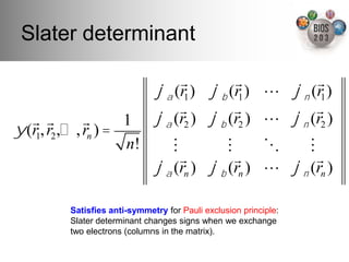 Slater determinant!

                                   !         !          !
                               !" (r1 ) ! " (r1 ) " !" (r1 )
                                   !         !          !
   ! !        !      1         !" (r2 ) ! " (r2 ) " !" (r2 )
! (r1, r2 ,…, rn ) =
                     n!           "         "     #    "
                                    !         !          !
                               !" (rn ) ! " (rn ) " !" (rn )

          Satisﬁes anti-symmetry for Pauli exclusion principle:
          Slater determinant changes signs when we exchange
          two electrons (columns in the matrix).!
 