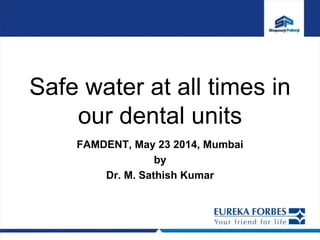 Safe water at all times in
our dental units
FAMDENT, May 23 2014, Mumbai
by
Dr. M. Sathish Kumar
 