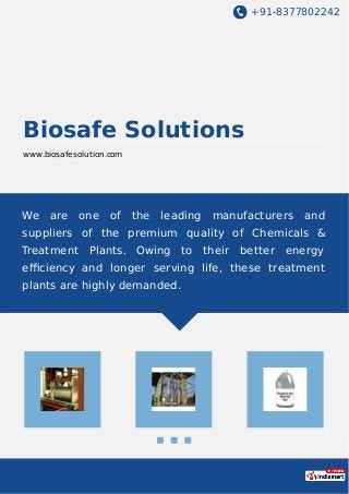 +91-8377802242
Biosafe Solutions
www.biosafesolution.com
We are one of the leading manufacturers and
suppliers of the premium quality of Chemicals &
Treatment Plants. Owing to their better energy
eﬃciency and longer serving life, these treatment
plants are highly demanded.
 