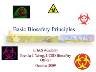 Basic Biosafety Principles EH&S Academy Brenda J. Wong, UCSD Biosafety Officer October 2009 