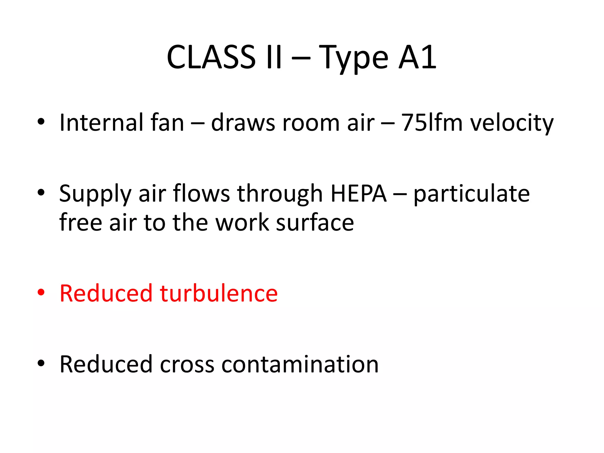 CLASS II – Type A1
• Internal fan – draws room air – 75lfm velocity
• Supply air flows through HEPA – particulate
free air to the work surface
• Reduced turbulence
• Reduced cross contamination
 