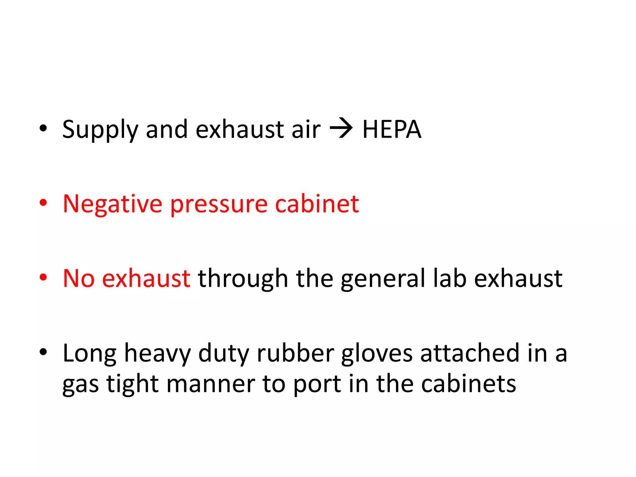 • Supply and exhaust air  HEPA
• Negative pressure cabinet
• No exhaust through the general lab exhaust
• Long heavy duty rubber gloves attached in a
gas tight manner to port in the cabinets
 
