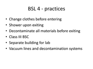 BSL 4 - practices
• Change clothes before entering
• Shower upon exiting
• Decontaminate all materials before exiting
• Class III BSC
• Separate building for lab
• Vacuum lines and decontamination systems
 