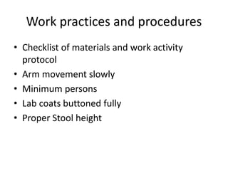 Work practices and procedures
• Checklist of materials and work activity
protocol
• Arm movement slowly
• Minimum persons
• Lab coats buttoned fully
• Proper Stool height
 