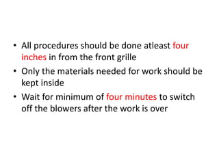 • All procedures should be done atleast four
inches in from the front grille
• Only the materials needed for work should be
kept inside
• Wait for minimum of four minutes to switch
off the blowers after the work is over
 