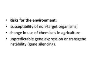 • Risks for the environment:
• susceptibility of non-target organisms;
• change in use of chemicals in agriculture
• unpredictable gene expression or transgene
instability (gene silencing).
 