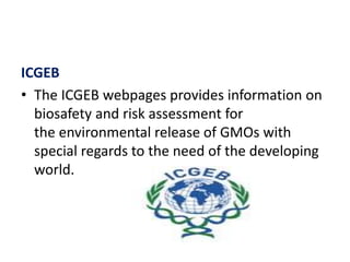 ICGEB
• The ICGEB webpages provides information on
biosafety and risk assessment for
the environmental release of GMOs with
special regards to the need of the developing
world.
 
