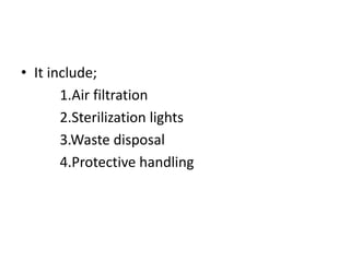 • It include;
1.Air filtration
2.Sterilization lights
3.Waste disposal
4.Protective handling
 