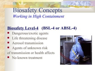 Biosafety Concepts
Working in High Containment
Biosafety Level-4 (BSL-4 or ABSL-4)
 Dangerous/exotic agents
 Life threatening disease
 Aerosol transmission
 Agents of unknown risk
of transmission or health affects
 No known treatment
 