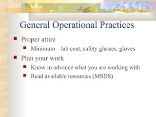 General Operational Practices
 Proper attire
 Minimum – lab coat, safety glasses, gloves
 Plan your work
 Know in advance what you are working with
 Read available resources (MSDS)
 