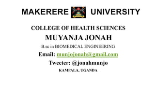 MAKERERE UNIVERSITY
COLLEGE OF HEALTH SCIENCES
MUYANJA JONAH
B.sc in BIOMEDICAL ENGINEERING
Email: munjojonah@gmail.com
Tweeter: @jonahmunjo
KAMPALA, UGANDA
 