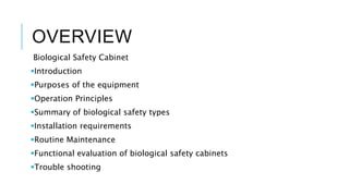 OVERVIEW
Biological Safety Cabinet
Introduction
Purposes of the equipment
Operation Principles
Summary of biological safety types
Installation requirements
Routine Maintenance
Functional evaluation of biological safety cabinets
Trouble shooting
 