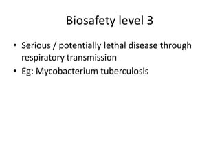 Biosafety level 3
• Serious / potentially lethal disease through
respiratory transmission
• Eg: Mycobacterium tuberculosis
 