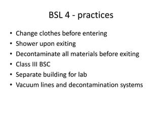 BSL 4 - practices
• Change clothes before entering
• Shower upon exiting
• Decontaminate all materials before exiting
• Class III BSC
• Separate building for lab
• Vacuum lines and decontamination systems
 