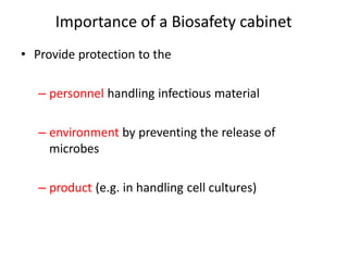 Importance of a Biosafety cabinet
• Provide protection to the
– personnel handling infectious material
– environment by preventing the release of
microbes
– product (e.g. in handling cell cultures)
 