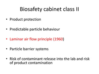 Biosafety cabinet class II
• Product protection
• Predictable particle behaviour
• Laminar air flow principle (1960)
• Particle barrier systems
• Risk of contaminant release into the lab and risk
of product contamination
 