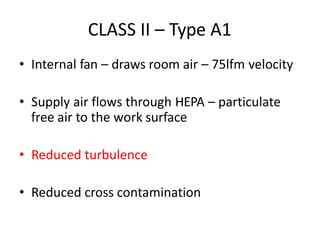 CLASS II – Type A1
• Internal fan – draws room air – 75lfm velocity
• Supply air flows through HEPA – particulate
free air to the work surface
• Reduced turbulence
• Reduced cross contamination
 