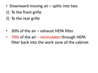 • Downward moving air – splits into two
1) To the front grille
2) To the rear grille
• 30% of the air – exhaust HEPA filter
• 70% of the air – recirculates through HEPA
filter back into the work zone of the cabinet
 