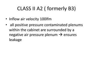 CLASS II A2 ( formerly B3)
• Inflow air velocity 100lfm
• all positive pressure contaminated plenums
within the cabinet are surrounded by a
negative air pressure plenum  ensures
leakage
 