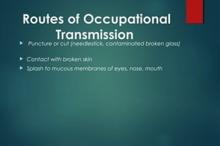 Routes of Occupational
Transmission Puncture or cut (needlestick, contaminated broken glass)
 Contact with broken skin
 Splash to mucous membranes of eyes, nose, mouth
 