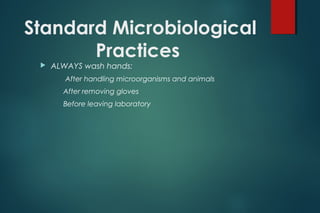 Standard Microbiological
Practices
 ALWAYS wash hands:
After handling microorganisms and animals
After removing gloves
Before leaving laboratory
 