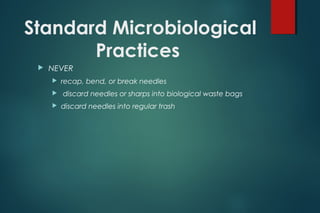 Standard Microbiological
Practices
 NEVER
 recap, bend, or break needles
 discard needles or sharps into biological waste bags
 discard needles into regular trash
 
