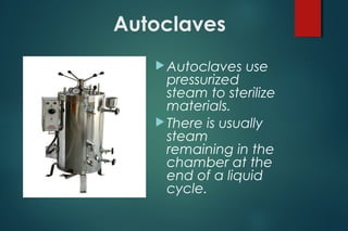 Autoclaves
Autoclaves use
pressurized
steam to sterilize
materials.
There is usually
steam
remaining in the
chamber at the
end of a liquid
cycle.
 