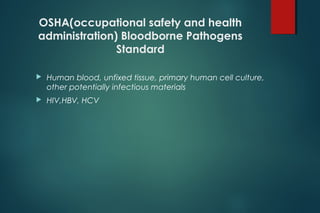 OSHA(occupational safety and health
administration) Bloodborne Pathogens
Standard
 Human blood, unfixed tissue, primary human cell culture,
other potentially infectious materials
 HIV,HBV, HCV
 